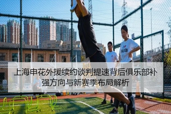 上海申花外援续约谈判提速背后俱乐部补强方向与新赛季布局解析