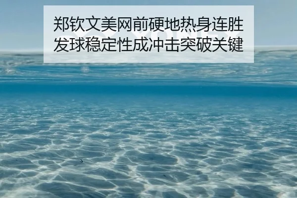 郑钦文美网前硬地热身连胜 发球稳定性成冲击突破关键
